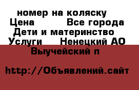 номер на коляску  › Цена ­ 300 - Все города Дети и материнство » Услуги   . Ненецкий АО,Выучейский п.